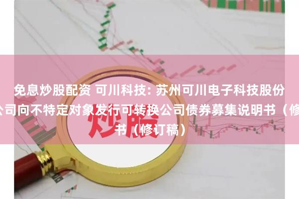 免息炒股配资 可川科技: 苏州可川电子科技股份有限公司向不特定对象发行可转换公司债券募集说明书（修订稿）