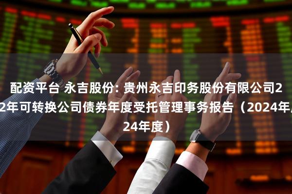 配资平台 永吉股份: 贵州永吉印务股份有限公司2022年可转换公司债券年度受托管理事务报告（2024年度）
