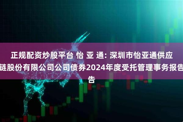 正规配资炒股平台 怡 亚 通: 深圳市怡亚通供应链股份有限公司公司债券2024年度受托管理事务报告