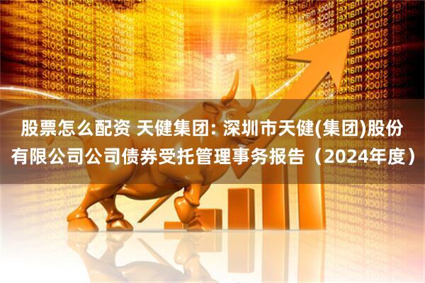 股票怎么配资 天健集团: 深圳市天健(集团)股份有限公司公司债券受托管理事务报告（2024年度）