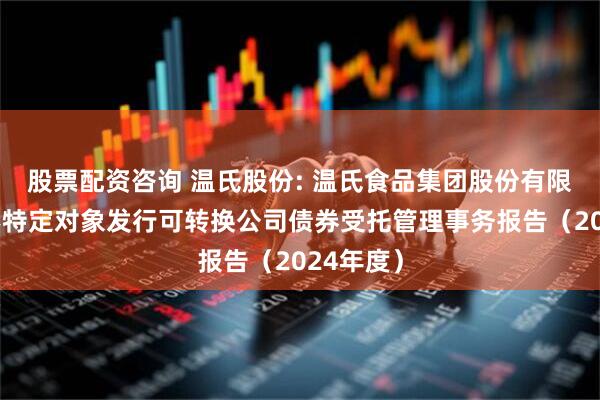 股票配资咨询 温氏股份: 温氏食品集团股份有限公司向不特定对象发行可转换公司债券受托管理事务报告（2024年度）