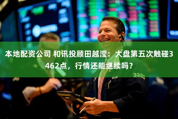 本地配资公司 和讯投顾田越滢：大盘第五次触碰3462点，行情还能继续吗？