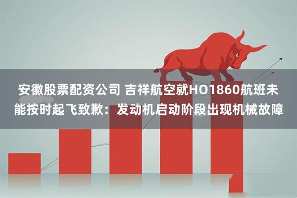 安徽股票配资公司 吉祥航空就HO1860航班未能按时起飞致歉：发动机启动阶段出现机械故障