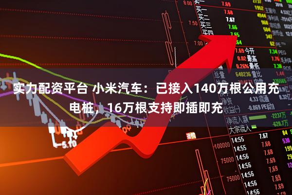 实力配资平台 小米汽车：已接入140万根公用充电桩，16万根支持即插即充