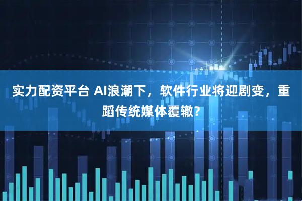 实力配资平台 AI浪潮下，软件行业将迎剧变，重蹈传统媒体覆辙？
