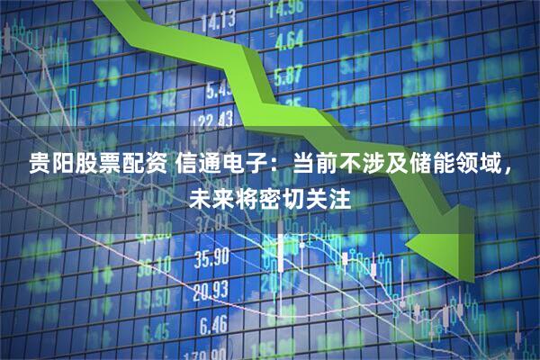 贵阳股票配资 信通电子：当前不涉及储能领域，未来将密切关注