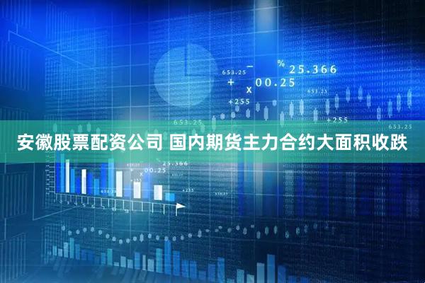 安徽股票配资公司 国内期货主力合约大面积收跌