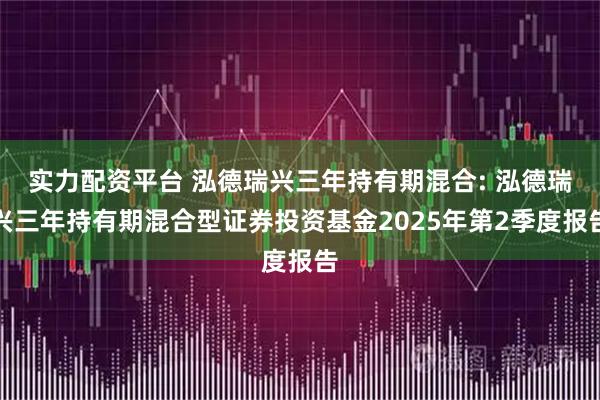 实力配资平台 泓德瑞兴三年持有期混合: 泓德瑞兴三年持有期混合型证券投资基金2025年第2季度报告