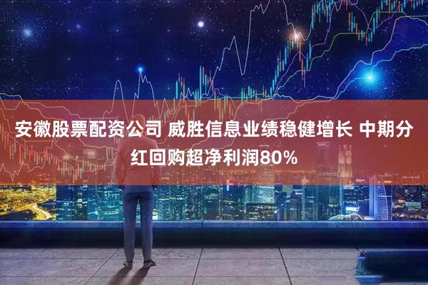 安徽股票配资公司 威胜信息业绩稳健增长 中期分红回购超净利润80%