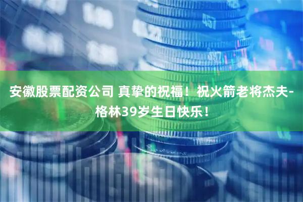 安徽股票配资公司 真挚的祝福！祝火箭老将杰夫-格林39岁生日快乐！