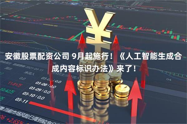 安徽股票配资公司 9月起施行！《人工智能生成合成内容标识办法》来了！