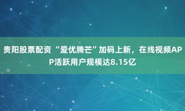 贵阳股票配资 “爱优腾芒”加码上新，在线视频APP活跃用户规模达8.15亿
