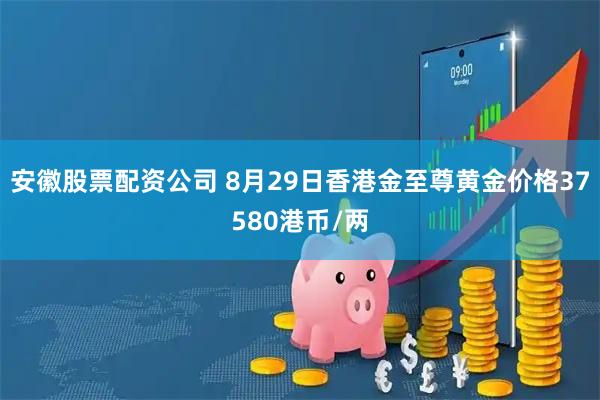 安徽股票配资公司 8月29日香港金至尊黄金价格37580港币/两