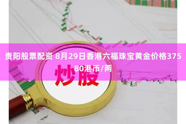 贵阳股票配资 8月29日香港六福珠宝黄金价格37580港币/两