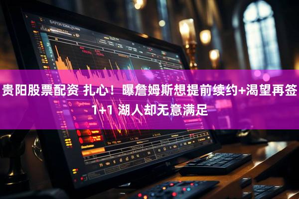 贵阳股票配资 扎心！曝詹姆斯想提前续约+渴望再签1+1 湖人却无意满足