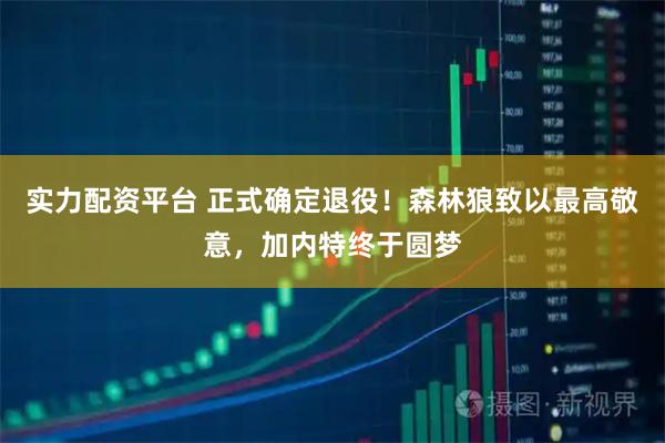 实力配资平台 正式确定退役！森林狼致以最高敬意，加内特终于圆梦