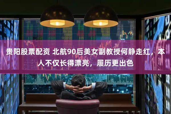 贵阳股票配资 北航90后美女副教授何静走红，本人不仅长得漂亮，履历更出色