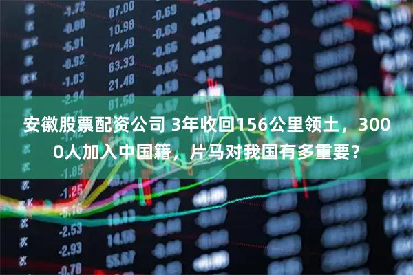 安徽股票配资公司 3年收回156公里领土，3000人加入中国籍，片马对我国有多重要？