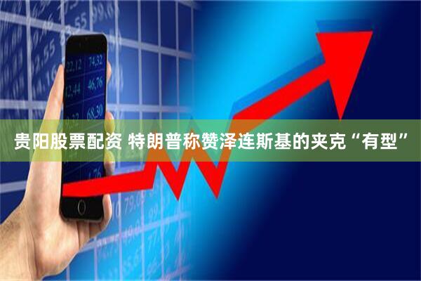 贵阳股票配资 特朗普称赞泽连斯基的夹克“有型”