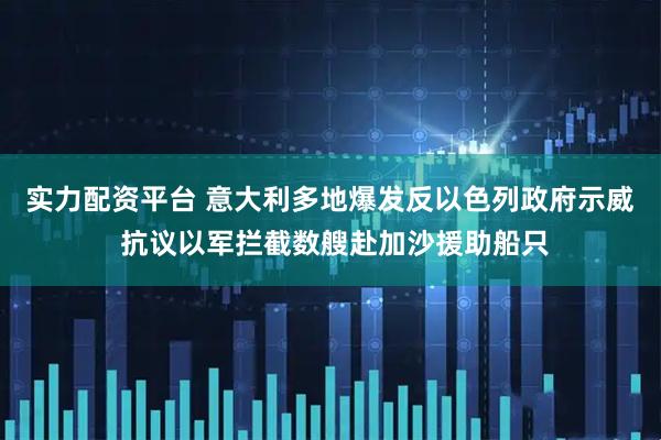 实力配资平台 意大利多地爆发反以色列政府示威 抗议以军拦截数艘赴加沙援助船只